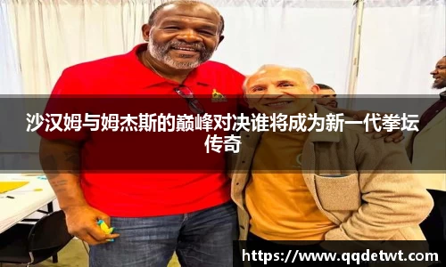 沙汉姆与姆杰斯的巅峰对决谁将成为新一代拳坛传奇