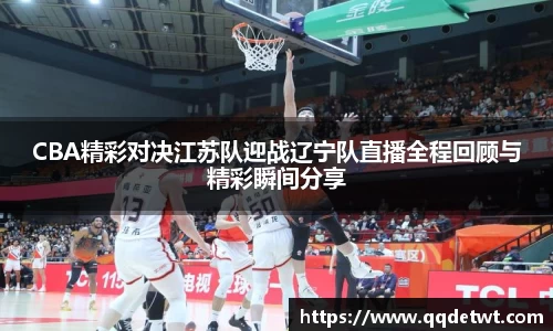 CBA精彩对决江苏队迎战辽宁队直播全程回顾与精彩瞬间分享