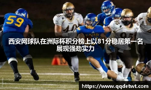 西安网球队在洲际杯积分榜上以81分稳居第一名展现强劲实力