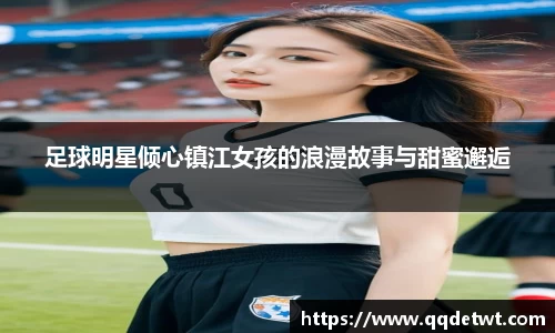 足球明星倾心镇江女孩的浪漫故事与甜蜜邂逅