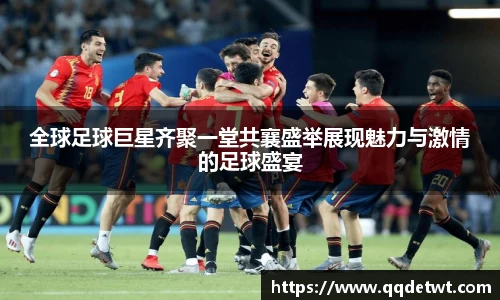 全球足球巨星齐聚一堂共襄盛举展现魅力与激情的足球盛宴