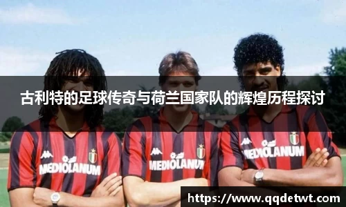 古利特的足球传奇与荷兰国家队的辉煌历程探讨